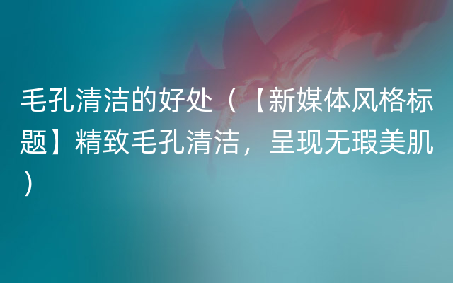 毛孔清洁的好处（【新媒体风格标题】精致毛孔清洁，呈现无瑕美肌）