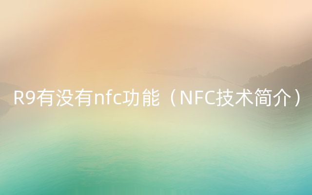 R9有没有nfc功能（NFC技术简介）