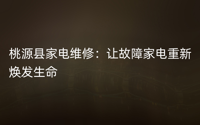 桃源县家电维修：让故障家电重新焕发生命