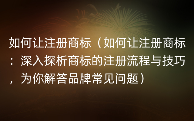 如何让注册商标（如何让注册商标：深入探析商标的注册流程与技巧，为你解答品牌常见问