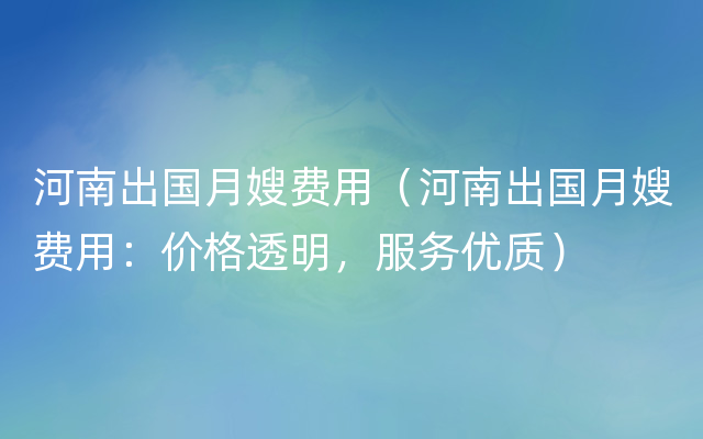 河南出国月嫂费用（河南出国月嫂费用：价格透明，服务优质）