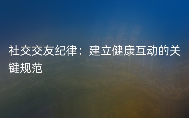 社交交友纪律：建立健康互动的关键规范