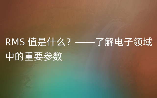 RMS 值是什么？——了解电子领域中的重要参数