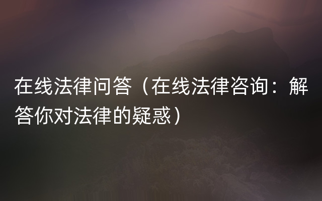 在线法律问答（在线法律咨询：解答你对法律的疑惑）