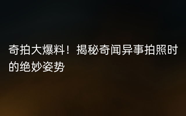 奇拍大爆料！揭秘奇闻异事拍照时的绝妙姿势