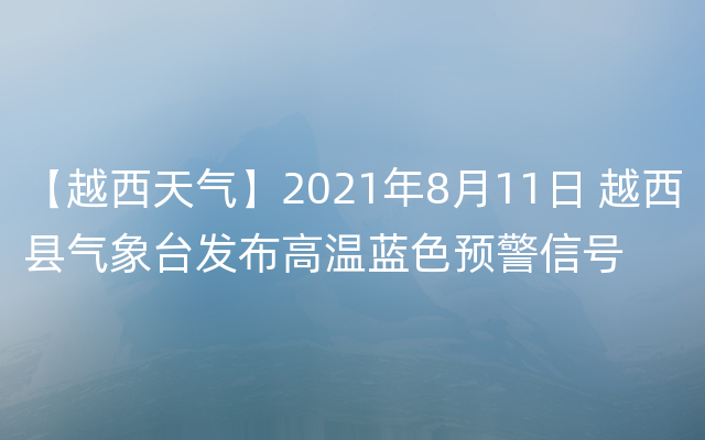 【越西天气】2021年8月11日 越西县气象台发布高温蓝色预警信号