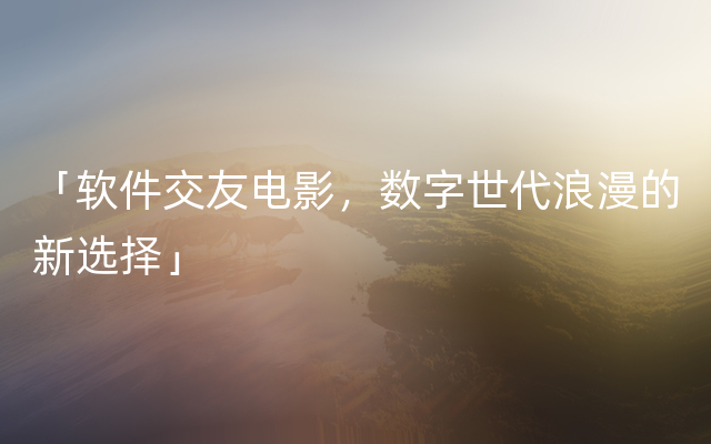 「软件交友电影，数字世代浪漫的新选择」