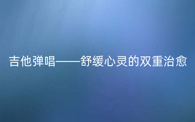 吉他弹唱——舒缓心灵的双重治愈