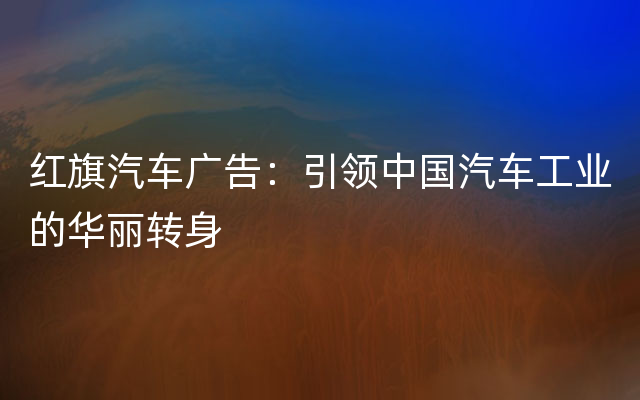 红旗汽车广告：引领中国汽车工业的华丽转身