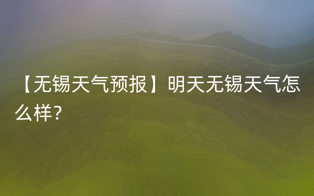 【无锡天气预报】明天无锡天气怎么样？