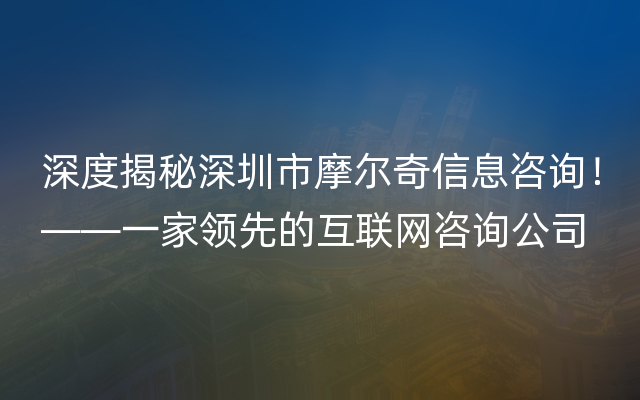 深度揭秘深圳市摩尔奇信息咨询！——一家领先的互联网咨询公司