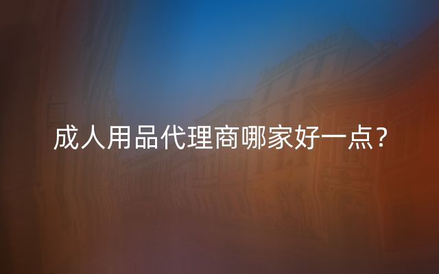 成人用品代理商哪家好一点？