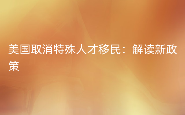 美国取消特殊人才移民：解读新政策