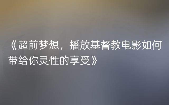 《超前梦想，播放基督教电影如何带给你灵性的享受》