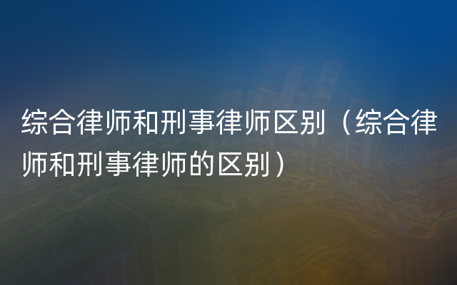 综合律师和刑事律师区别（综合律师和刑事律师的区别）