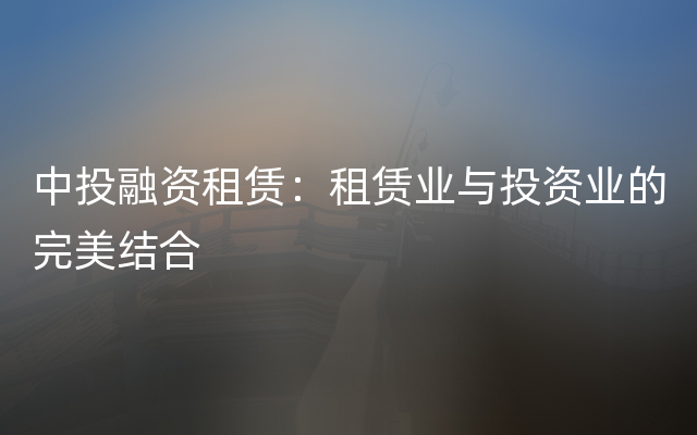 中投融资租赁：租赁业与投资业的完美结合