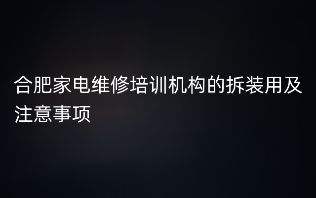 合肥家电维修培训机构的拆装用及注意事项