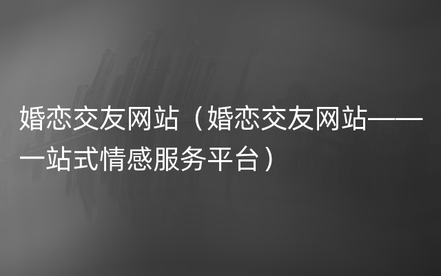 婚恋交友网站（婚恋交友网站——一站式情感服务平台）