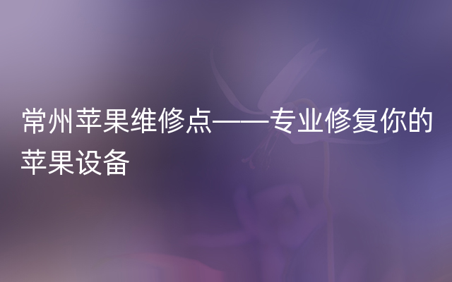 常州苹果维修点——专业修复你的苹果设备