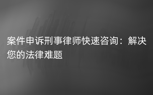 案件申诉刑事律师快速咨询：解决您的法律难题