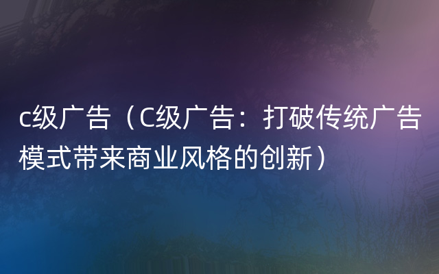 c级广告（C级广告：打破传统广告模式带来商业风格的创新）