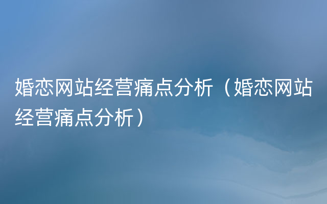 婚恋网站经营痛点分析（婚恋网站经营痛点分析）