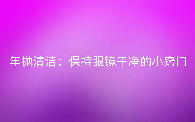 年抛清洁：保持眼镜干净的小窍门