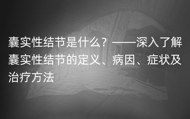 囊实性结节是什么？——深入了解囊实性结节的定义、病因、症状及治疗方法