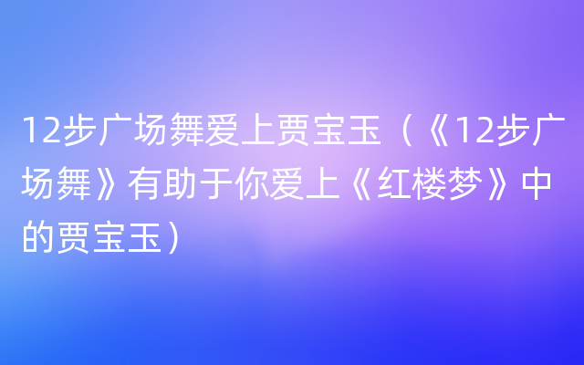 12步广场舞爱上贾宝玉（《12步广场舞》有助于你爱