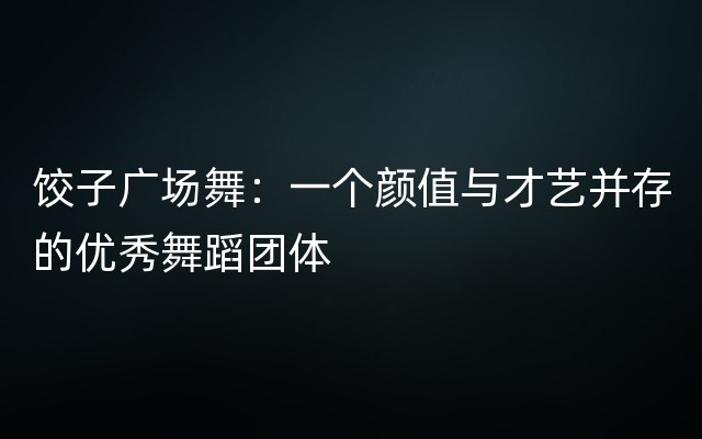 饺子广场舞：一个颜值与才艺并存的优秀舞蹈团体