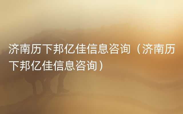 济南历下邦亿佳信息咨询（济南历下邦亿佳信息咨询）