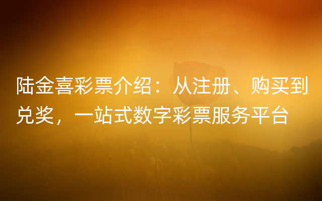 陆金喜彩票介绍：从注册、购买到兑奖，一站式数字彩票服务平台