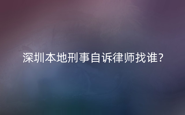 深圳本地刑事自诉律师找谁？