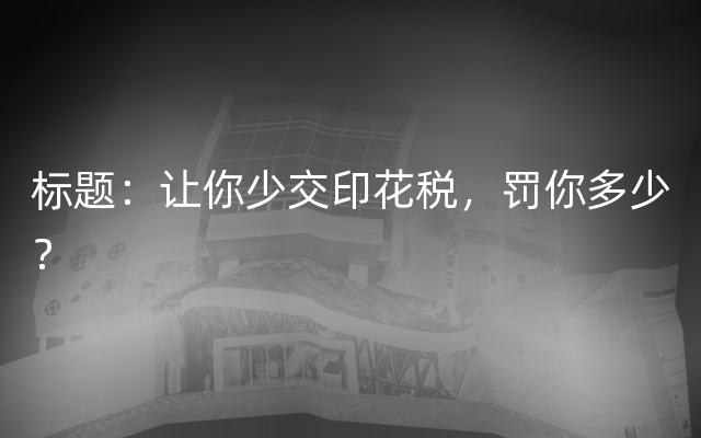 标题：让你少交印花税，罚你多少？