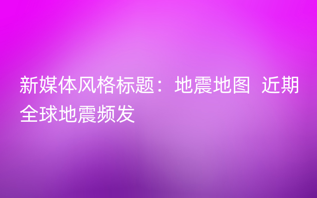 新媒体风格标题：地震地图  近期全球地震频发