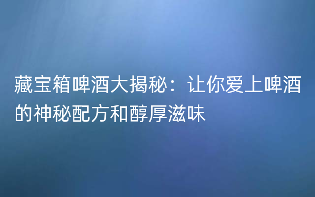 藏宝箱啤酒大揭秘：让你爱上啤酒的神秘配方和醇厚滋味