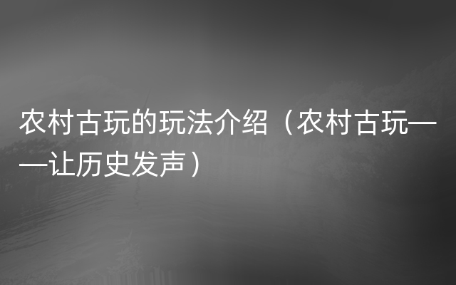 农村古玩的玩法介绍（农村古玩——让历史发声）