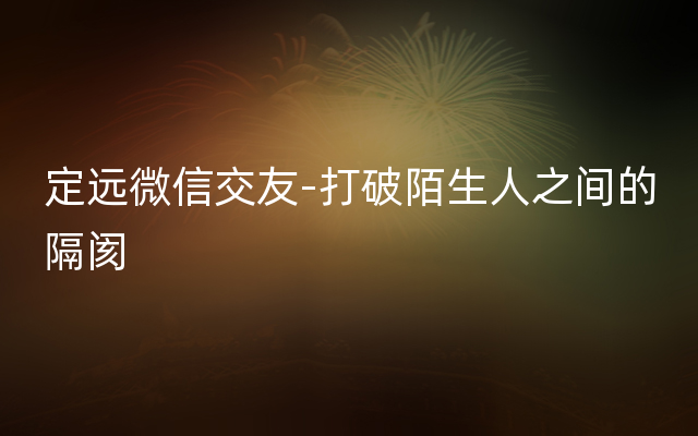 定远微信交友-打破陌生人之间的隔阂