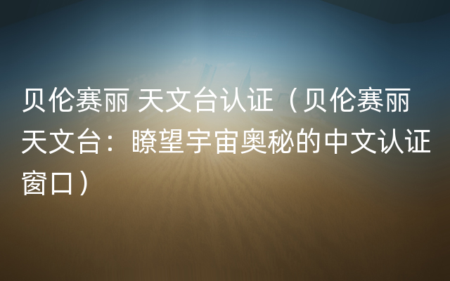 贝伦赛丽 天文台认证（贝伦赛丽天文台：瞭望宇宙奥秘的中文认证窗口）