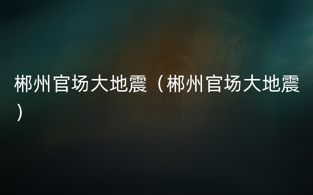 郴州官场大地震（郴州官场大地震）