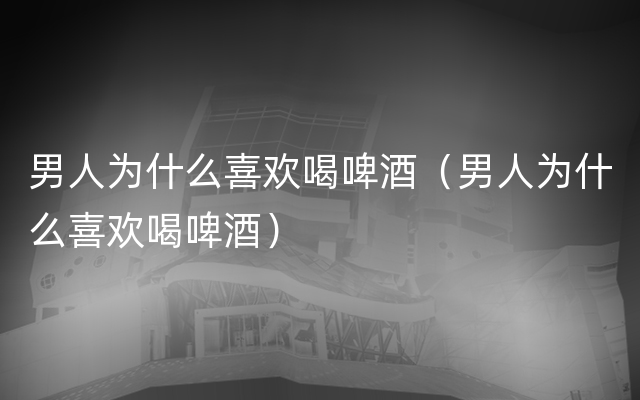 男人为什么喜欢喝啤酒（男人为什么喜欢喝啤酒）