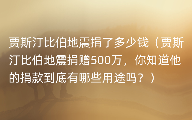 贾斯汀比伯地震捐了多少钱（贾斯汀比伯地震捐赠500万，你知道他的捐款到底有哪些用途