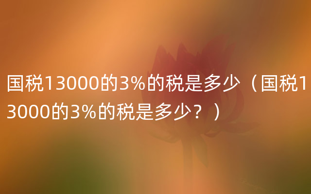 国税13000的3%的税是多少（国税13000的3%的税是多