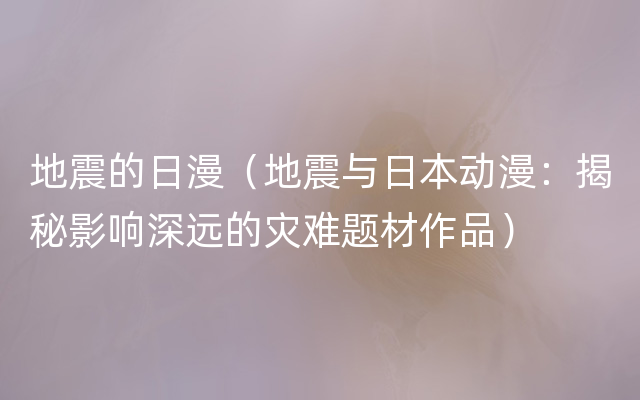 地震的日漫（地震与日本动漫：揭秘影响深远的灾难题材作品）