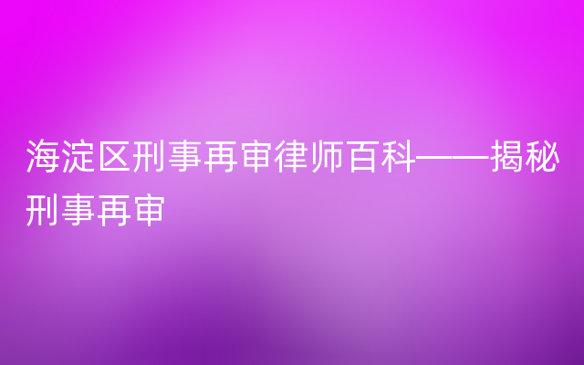 海淀区刑事再审律师百科——揭秘刑事再审