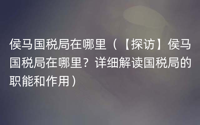 侯马国税局在哪里（【探访】侯马国税局在哪里？详细解读国税局的职能和作用）