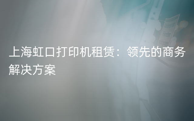 上海虹口打印机租赁：领先的商务解决方案