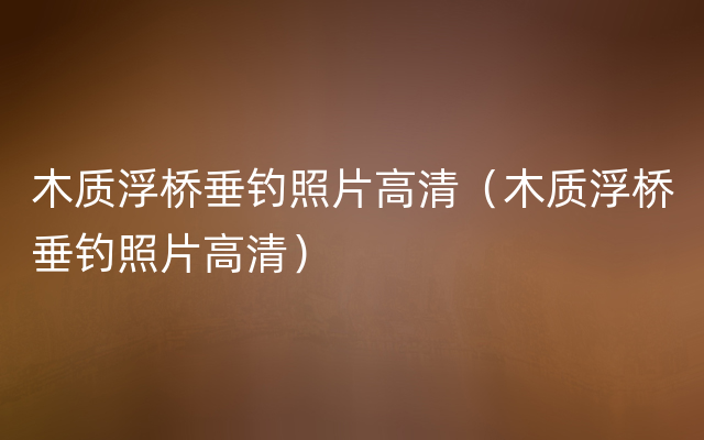 木质浮桥垂钓照片高清（木质浮桥垂钓照片高清）