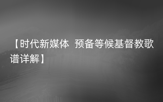 【时代新媒体  预备等候基督教歌谱详解】