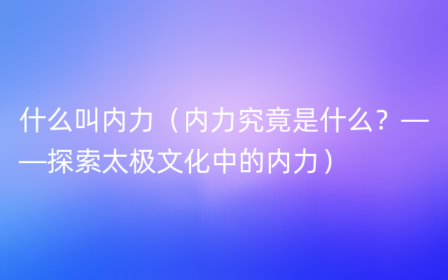 什么叫内力（内力究竟是什么？——探索太极文化中的内力）